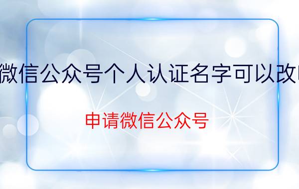 微信公众号个人认证名字可以改吗 申请微信公众号，主体名称？